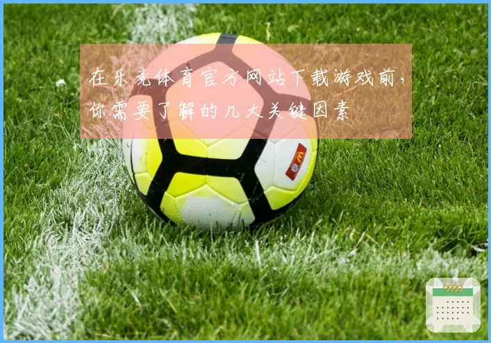 在乐竞体育官方网站下载游戏前，你需要了解的几大关键因素