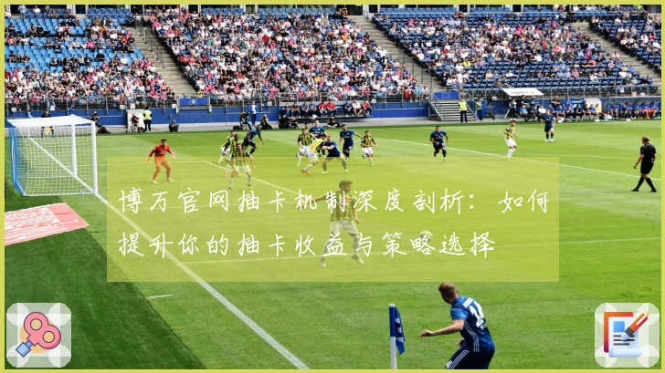 博万官网抽卡机制深度剖析：如何提升你的抽卡收益与策略选择