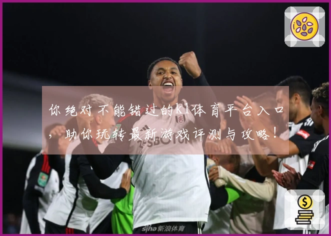 你绝对不能错过的k1体育平台入口，助你玩转最新游戏评测与攻略!