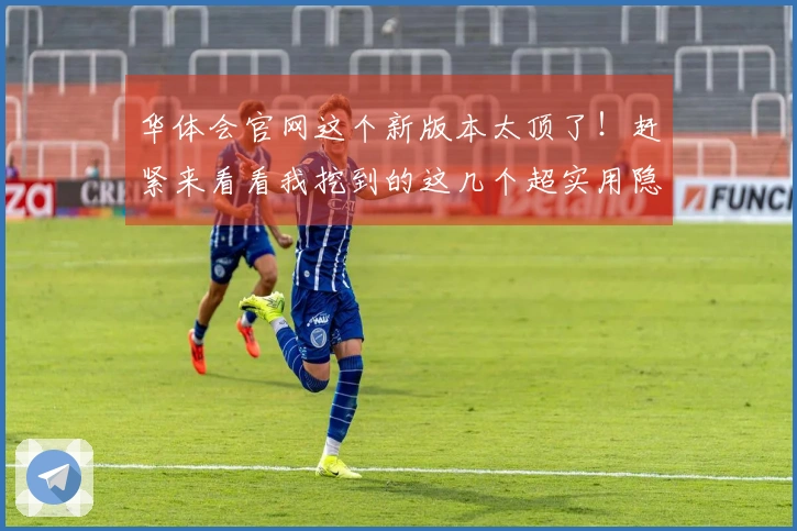 华体会官网这个新版本太顶了！赶紧来看看我挖到的这几个超实用隐藏技巧！