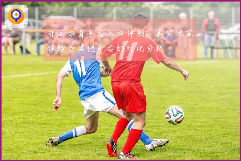 开云体育平台入口评测：真实玩家体验与其他平台的对比分析