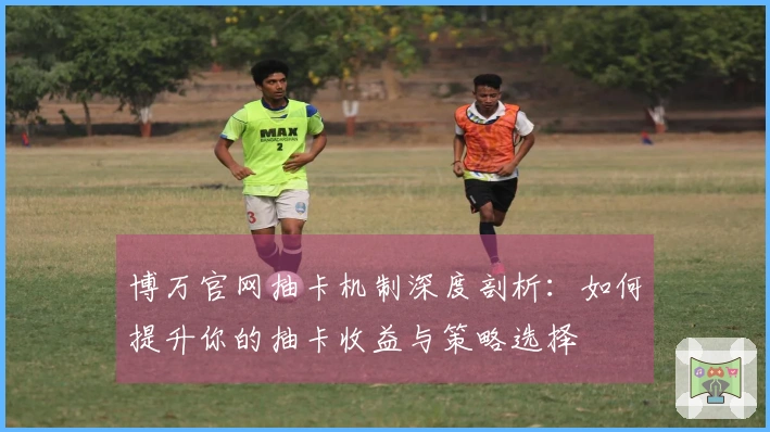 博万官网抽卡机制深度剖析：如何提升你的抽卡收益与策略选择