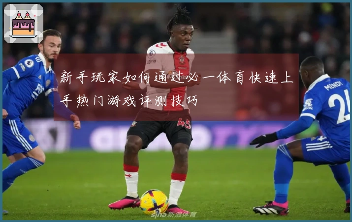新手玩家如何通过必一体育快速上手热门游戏评测技巧