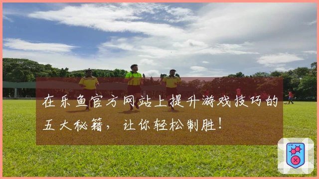 在乐鱼官方网站上提升游戏技巧的五大秘籍，让你轻松制胜！