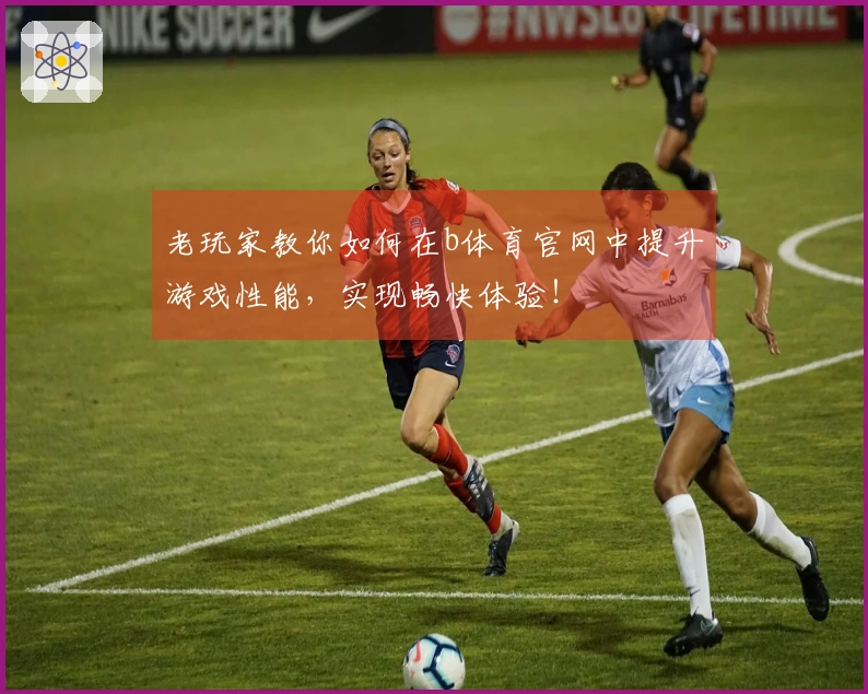 老玩家教你如何在b体育官网中提升游戏性能，实现畅快体验！