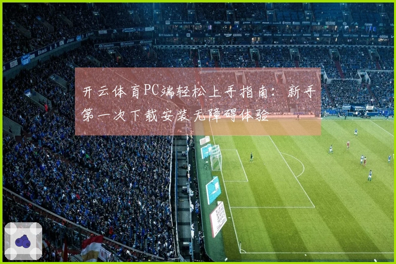 开云体育PC端轻松上手指南：新手第一次下载安装无障碍体验