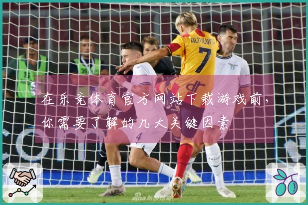 在乐竞体育官方网站下载游戏前，你需要了解的几大关键因素