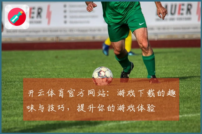 开云体育官方网站：游戏下载的趣味与技巧，提升你的游戏体验