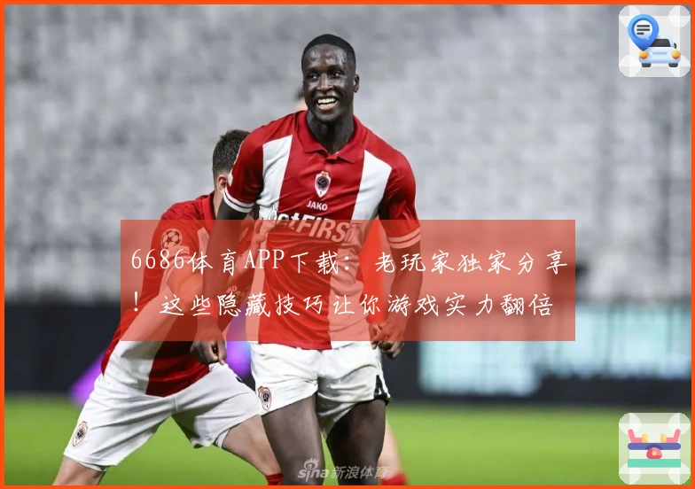 6686体育APP下载：老玩家独家分享！这些隐藏技巧让你游戏实力翻倍！