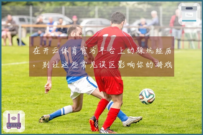 在开云体育官方平台上的踩坑经历，别让这些常见误区影响你的游戏体验