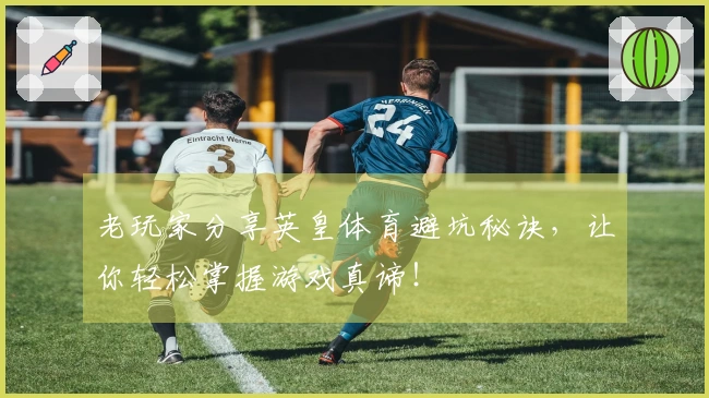 老玩家分享英皇体育避坑秘诀，让你轻松掌握游戏真谛！