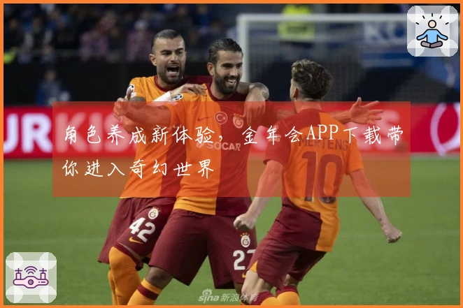 角色养成新体验，金年会APP下载带你进入奇幻世界