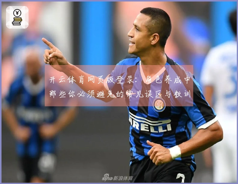 开云体育网页版登录：角色养成中那些你必须避免的常见误区与教训