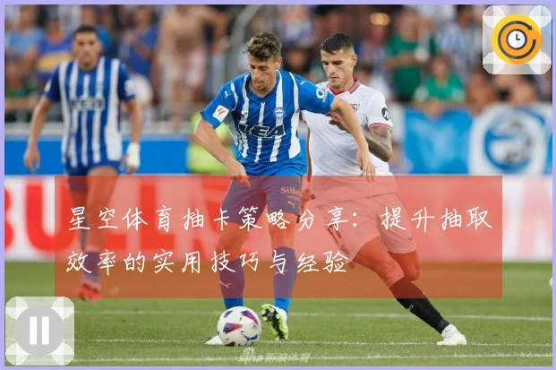 星空体育抽卡策略分享：提升抽取效率的实用技巧与经验