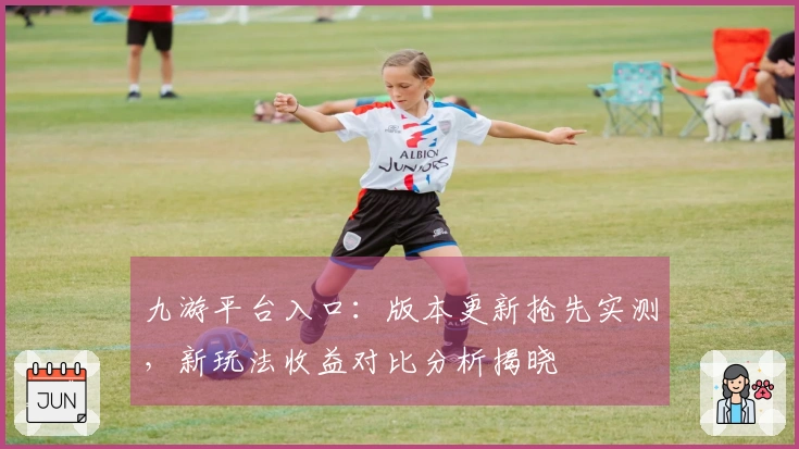 九游平台入口：版本更新抢先实测，新玩法收益对比分析揭晓