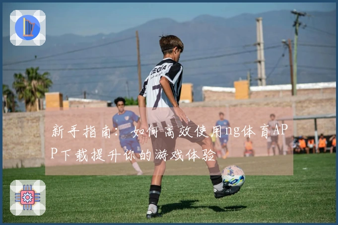 新手指南：如何高效使用ng体育APP下载提升你的游戏体验
