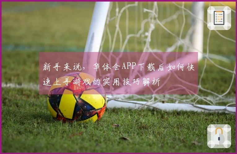 新手来说，华体会APP下载后如何快速上手游戏的实用技巧解析