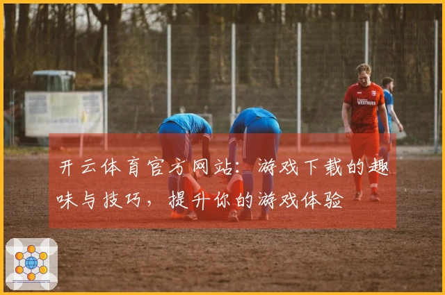 开云体育官方网站：游戏下载的趣味与技巧，提升你的游戏体验