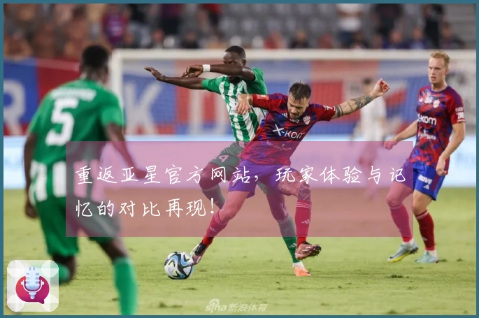 重返亚星官方网站，玩家体验与记忆的对比再现！