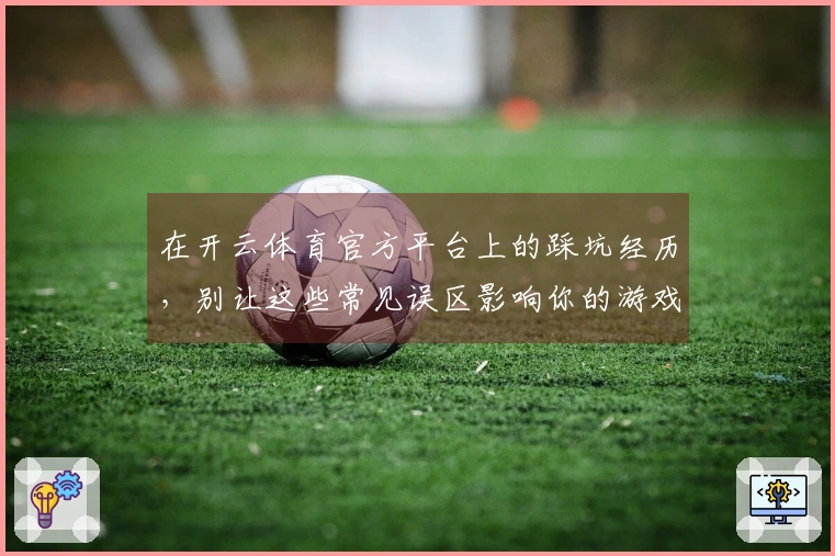 在开云体育官方平台上的踩坑经历，别让这些常见误区影响你的游戏体验