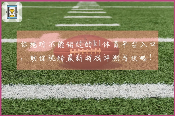 你绝对不能错过的k1体育平台入口，助你玩转最新游戏评测与攻略!